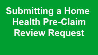 Submitting a Home Health Pre-Claim Review Request Video